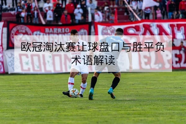 欧冠淘汰赛让球盘口与胜平负术语解读